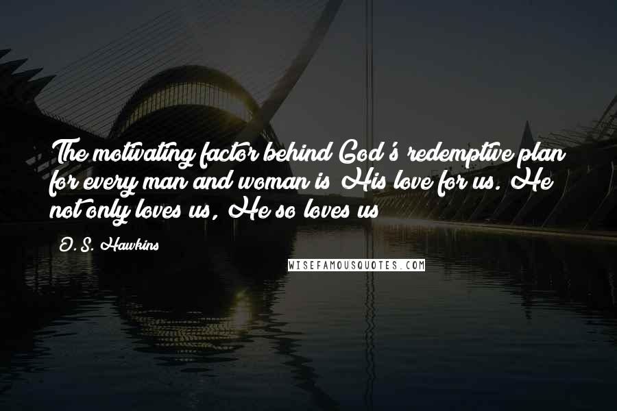 O. S. Hawkins Quotes: The motivating factor behind God's redemptive plan for every man and woman is His love for us. He not only loves us, He so loves us!