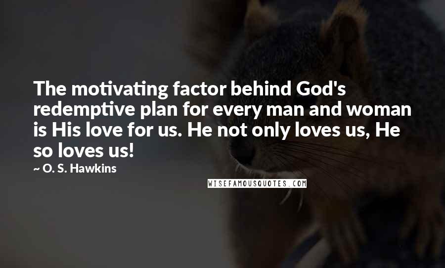 O. S. Hawkins Quotes: The motivating factor behind God's redemptive plan for every man and woman is His love for us. He not only loves us, He so loves us!