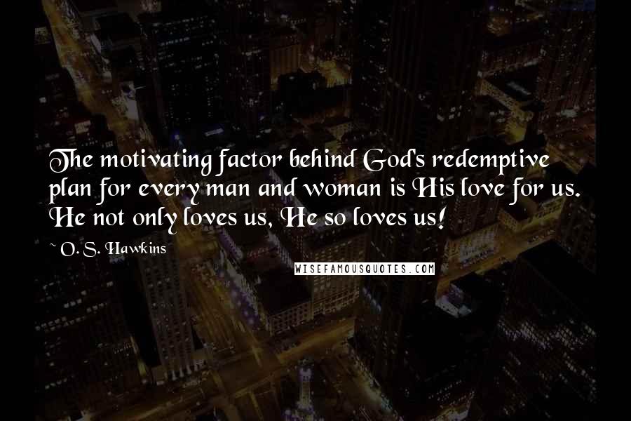 O. S. Hawkins Quotes: The motivating factor behind God's redemptive plan for every man and woman is His love for us. He not only loves us, He so loves us!
