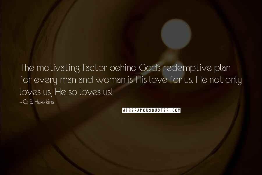O. S. Hawkins Quotes: The motivating factor behind God's redemptive plan for every man and woman is His love for us. He not only loves us, He so loves us!