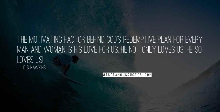 O. S. Hawkins Quotes: The motivating factor behind God's redemptive plan for every man and woman is His love for us. He not only loves us, He so loves us!