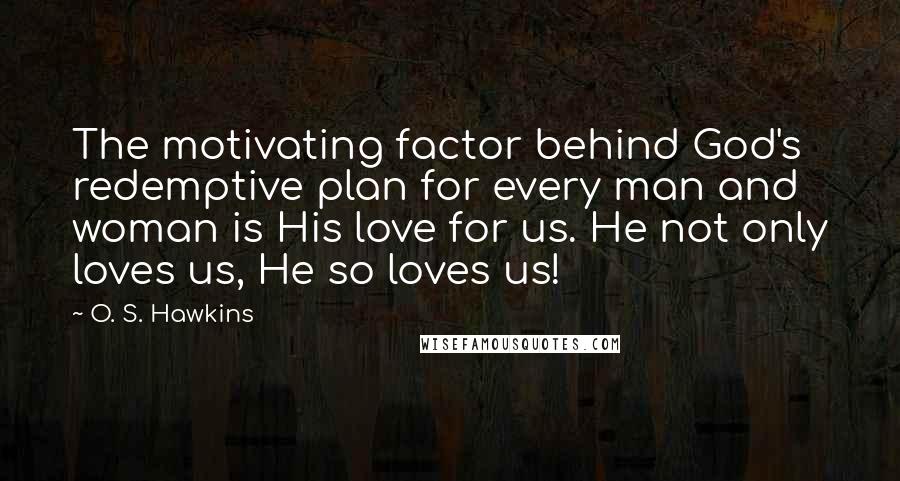 O. S. Hawkins Quotes: The motivating factor behind God's redemptive plan for every man and woman is His love for us. He not only loves us, He so loves us!