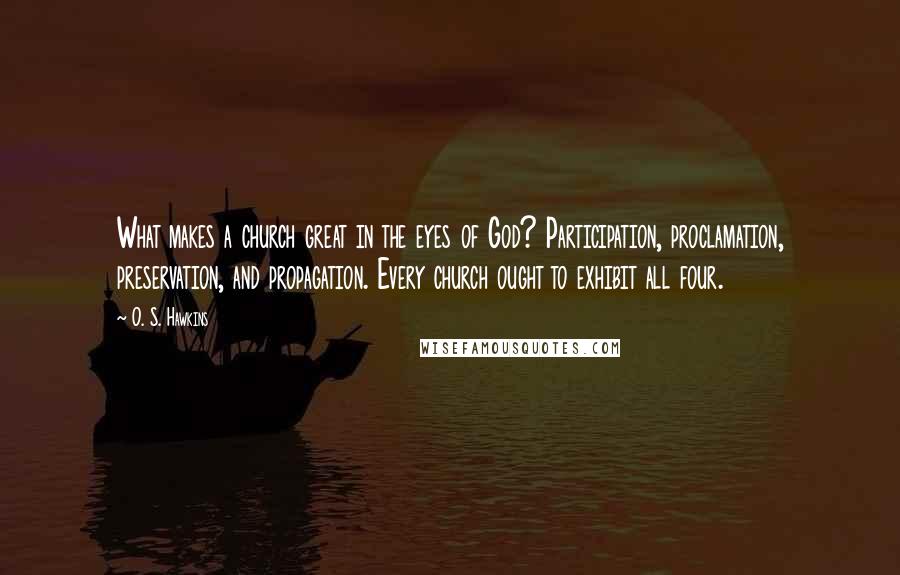 O. S. Hawkins Quotes: What makes a church great in the eyes of God? Participation, proclamation, preservation, and propagation. Every church ought to exhibit all four.