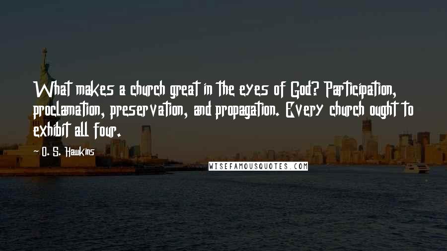 O. S. Hawkins Quotes: What makes a church great in the eyes of God? Participation, proclamation, preservation, and propagation. Every church ought to exhibit all four.