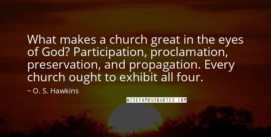 O. S. Hawkins Quotes: What makes a church great in the eyes of God? Participation, proclamation, preservation, and propagation. Every church ought to exhibit all four.