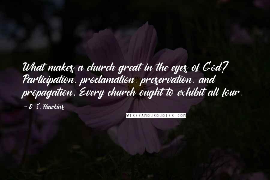 O. S. Hawkins Quotes: What makes a church great in the eyes of God? Participation, proclamation, preservation, and propagation. Every church ought to exhibit all four.