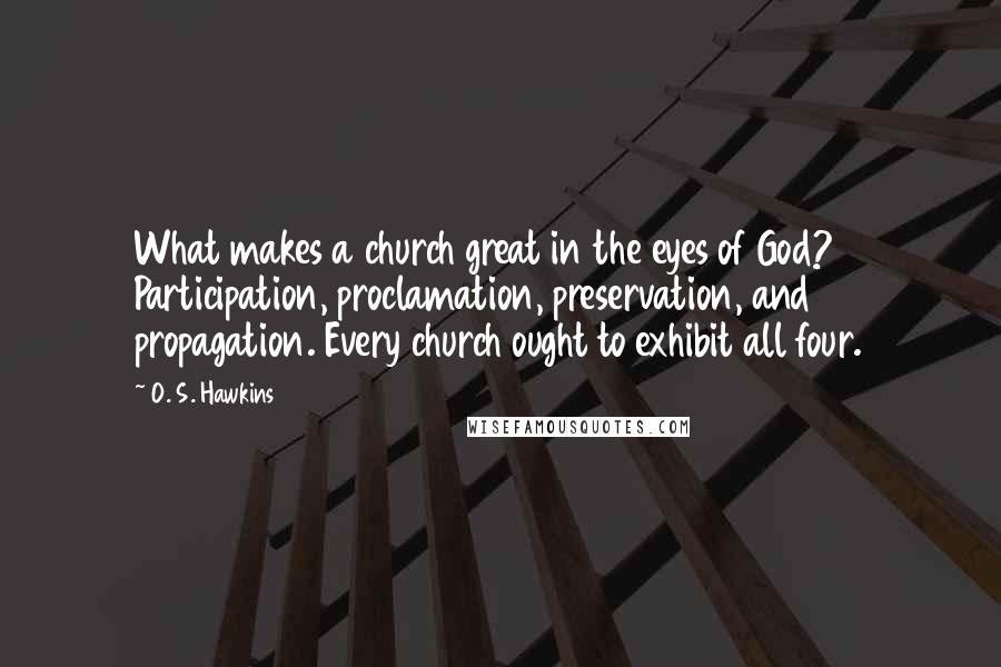 O. S. Hawkins Quotes: What makes a church great in the eyes of God? Participation, proclamation, preservation, and propagation. Every church ought to exhibit all four.