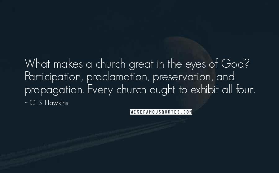 O. S. Hawkins Quotes: What makes a church great in the eyes of God? Participation, proclamation, preservation, and propagation. Every church ought to exhibit all four.