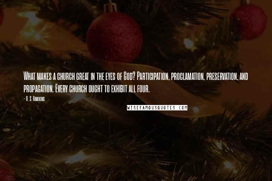 O. S. Hawkins Quotes: What makes a church great in the eyes of God? Participation, proclamation, preservation, and propagation. Every church ought to exhibit all four.