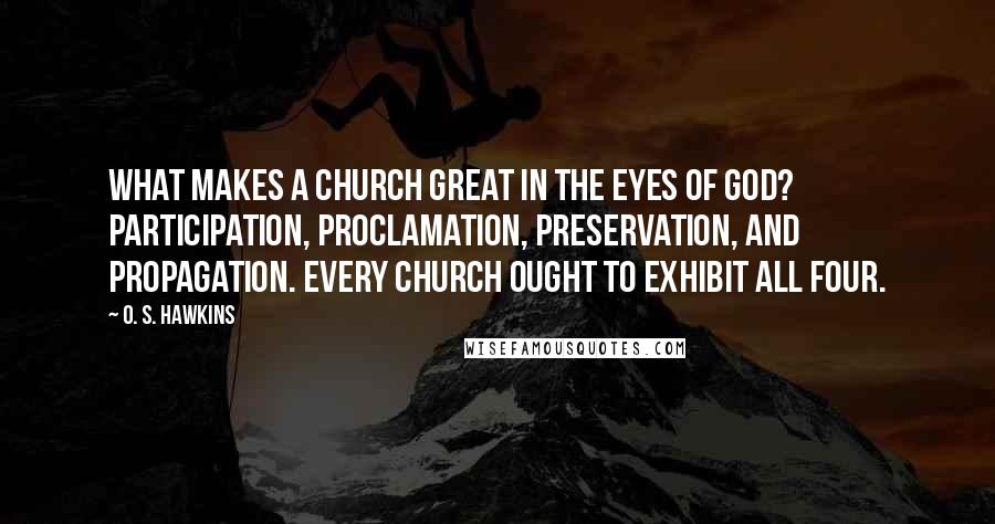 O. S. Hawkins Quotes: What makes a church great in the eyes of God? Participation, proclamation, preservation, and propagation. Every church ought to exhibit all four.