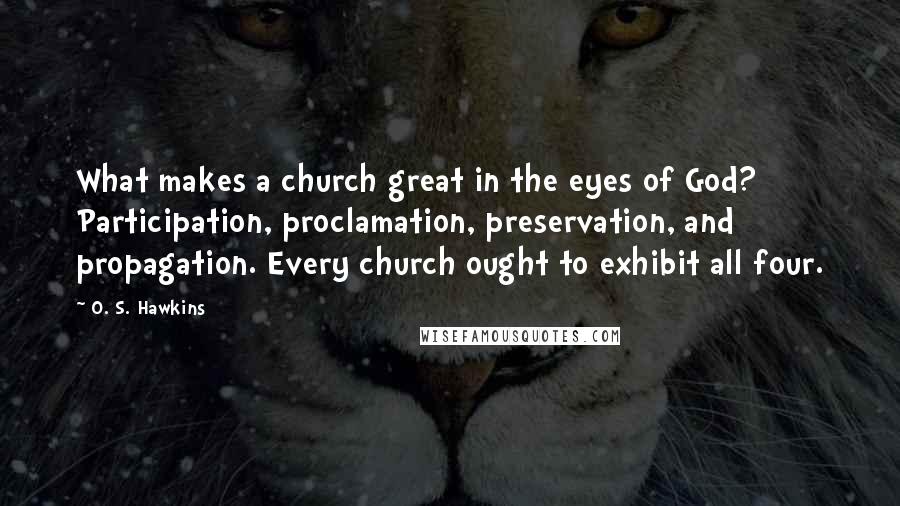 O. S. Hawkins Quotes: What makes a church great in the eyes of God? Participation, proclamation, preservation, and propagation. Every church ought to exhibit all four.