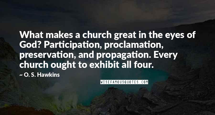 O. S. Hawkins Quotes: What makes a church great in the eyes of God? Participation, proclamation, preservation, and propagation. Every church ought to exhibit all four.