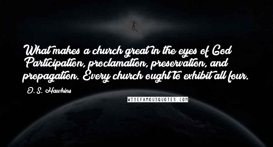 O. S. Hawkins Quotes: What makes a church great in the eyes of God? Participation, proclamation, preservation, and propagation. Every church ought to exhibit all four.