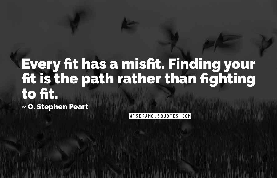 O. Stephen Peart Quotes: Every fit has a misfit. Finding your fit is the path rather than fighting to fit.