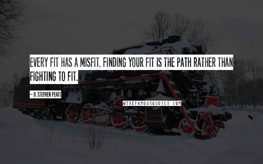 O. Stephen Peart Quotes: Every fit has a misfit. Finding your fit is the path rather than fighting to fit.