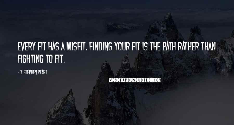 O. Stephen Peart Quotes: Every fit has a misfit. Finding your fit is the path rather than fighting to fit.