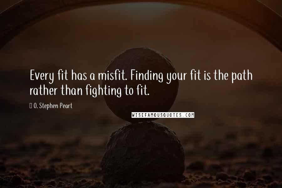 O. Stephen Peart Quotes: Every fit has a misfit. Finding your fit is the path rather than fighting to fit.