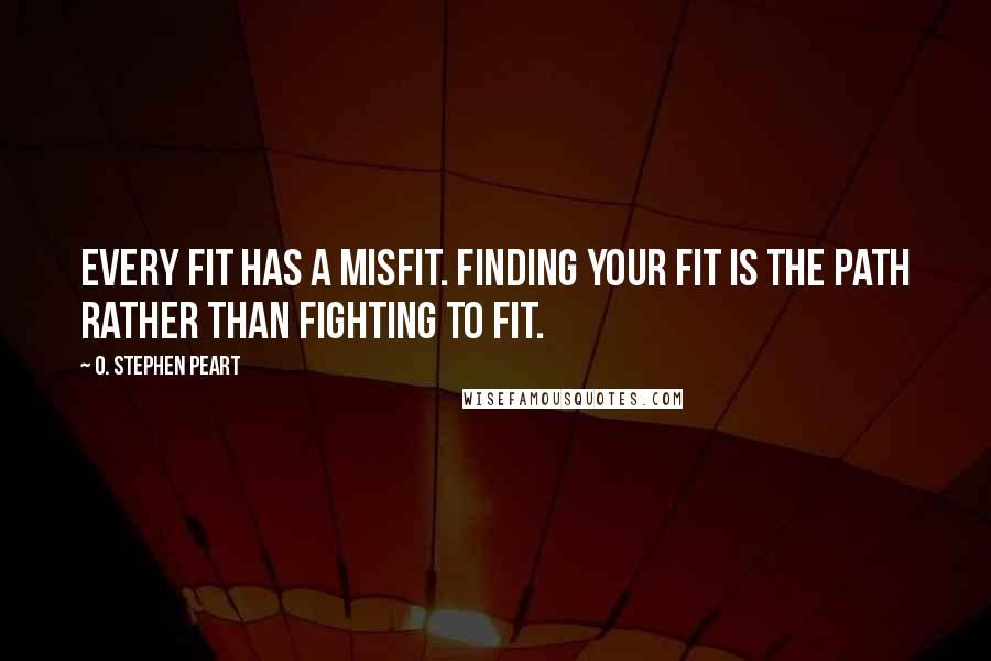 O. Stephen Peart Quotes: Every fit has a misfit. Finding your fit is the path rather than fighting to fit.