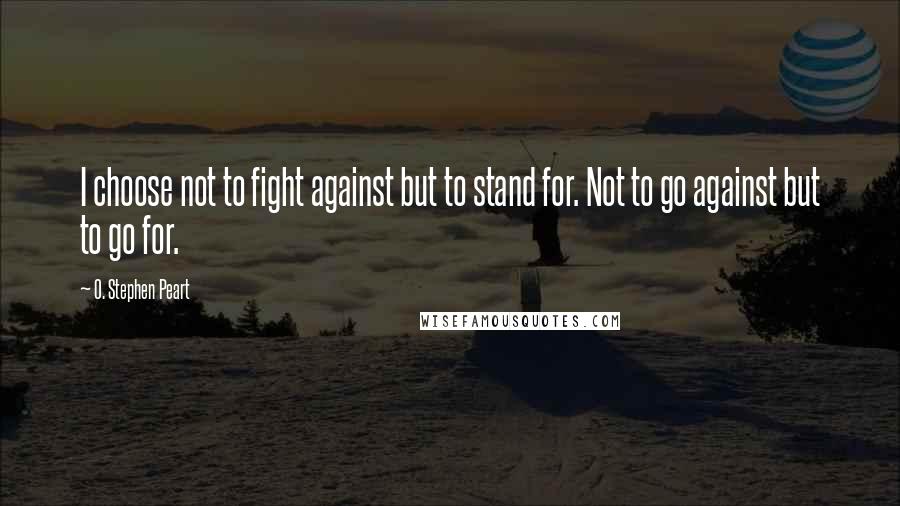 O. Stephen Peart Quotes: I choose not to fight against but to stand for. Not to go against but to go for.