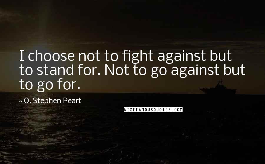 O. Stephen Peart Quotes: I choose not to fight against but to stand for. Not to go against but to go for.