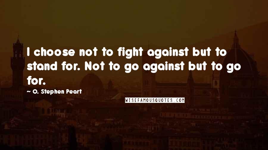 O. Stephen Peart Quotes: I choose not to fight against but to stand for. Not to go against but to go for.
