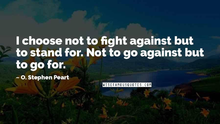 O. Stephen Peart Quotes: I choose not to fight against but to stand for. Not to go against but to go for.