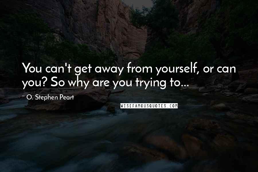 O. Stephen Peart Quotes: You can't get away from yourself, or can you? So why are you trying to...