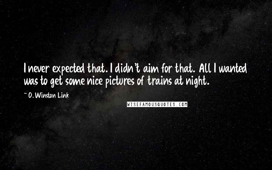 O. Winston Link Quotes: I never expected that. I didn't aim for that. All I wanted was to get some nice pictures of trains at night.