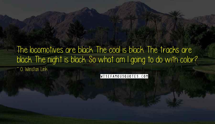 O. Winston Link Quotes: The locomotives are black. The coal is black. The tracks are black. The night is black. So what am I going to do with color?