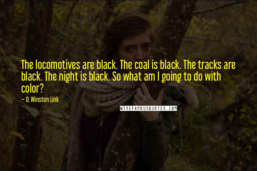 O. Winston Link Quotes: The locomotives are black. The coal is black. The tracks are black. The night is black. So what am I going to do with color?