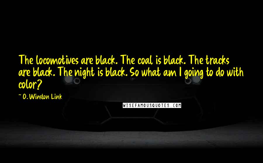 O. Winston Link Quotes: The locomotives are black. The coal is black. The tracks are black. The night is black. So what am I going to do with color?