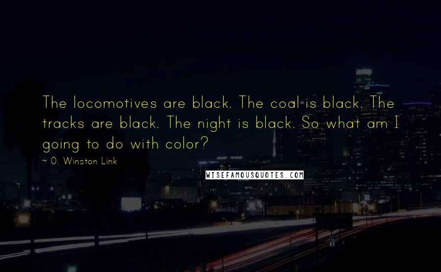 O. Winston Link Quotes: The locomotives are black. The coal is black. The tracks are black. The night is black. So what am I going to do with color?