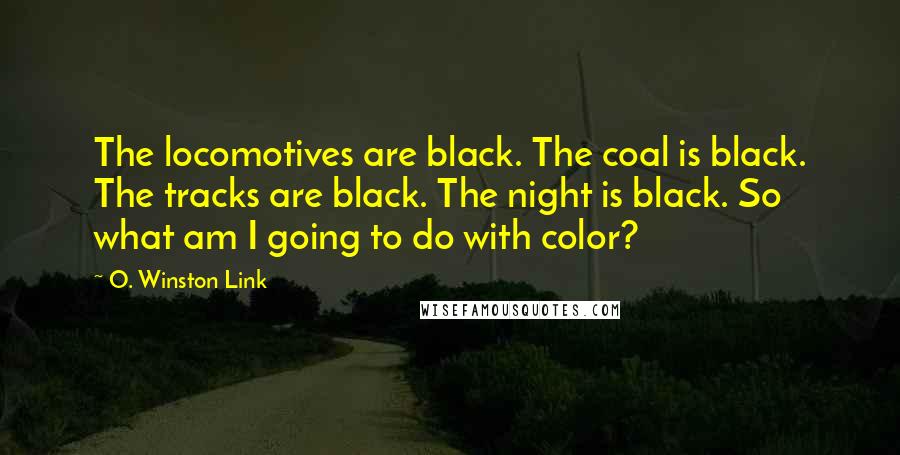 O. Winston Link Quotes: The locomotives are black. The coal is black. The tracks are black. The night is black. So what am I going to do with color?