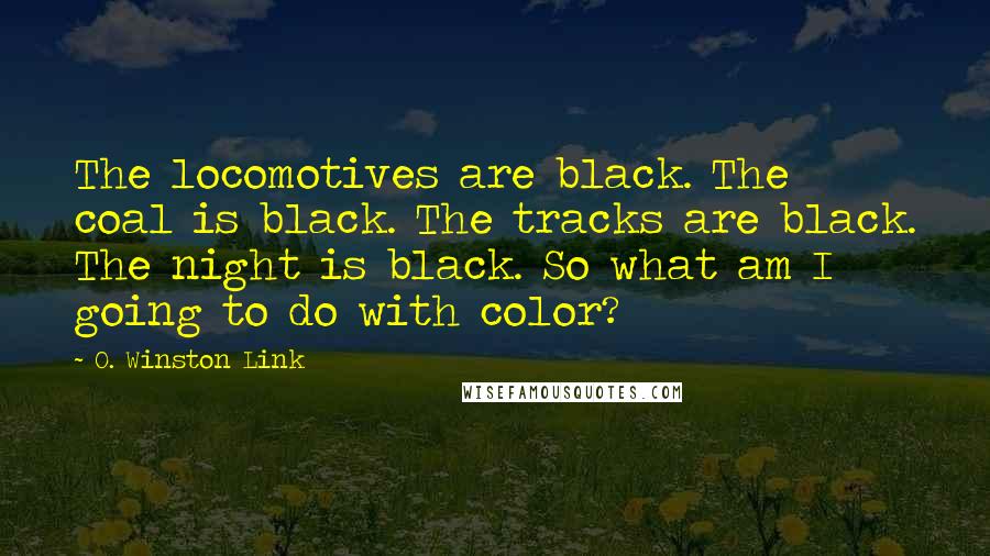 O. Winston Link Quotes: The locomotives are black. The coal is black. The tracks are black. The night is black. So what am I going to do with color?