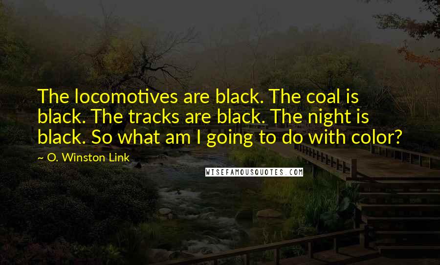 O. Winston Link Quotes: The locomotives are black. The coal is black. The tracks are black. The night is black. So what am I going to do with color?