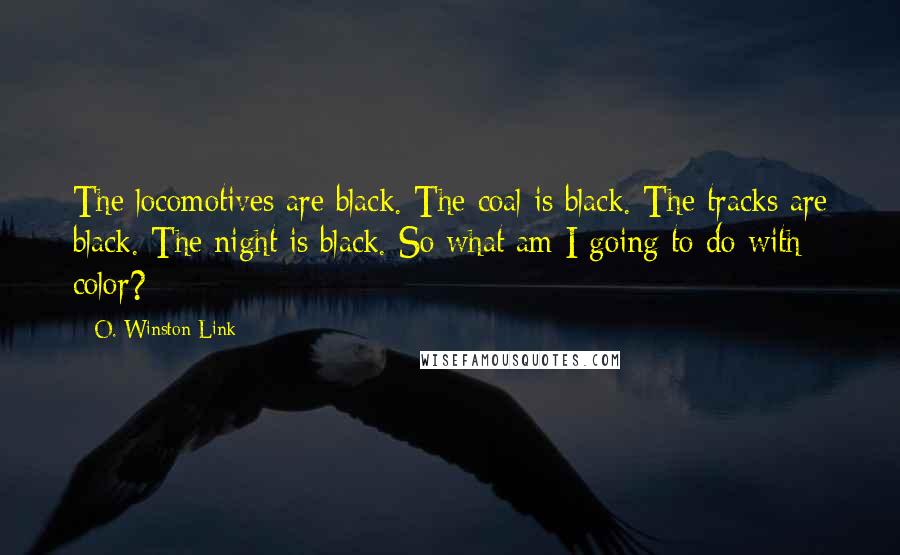 O. Winston Link Quotes: The locomotives are black. The coal is black. The tracks are black. The night is black. So what am I going to do with color?