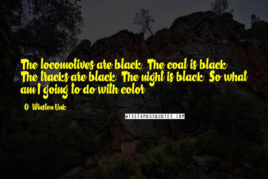 O. Winston Link Quotes: The locomotives are black. The coal is black. The tracks are black. The night is black. So what am I going to do with color?