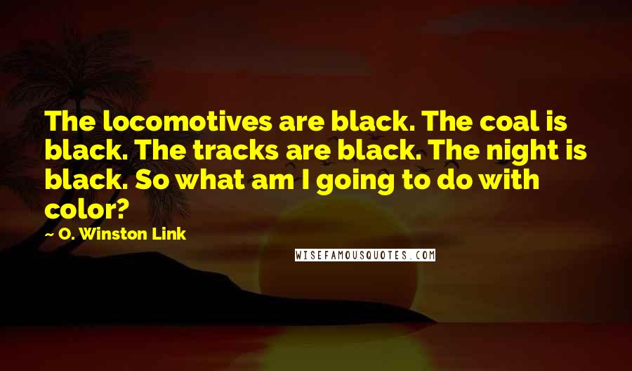 O. Winston Link Quotes: The locomotives are black. The coal is black. The tracks are black. The night is black. So what am I going to do with color?