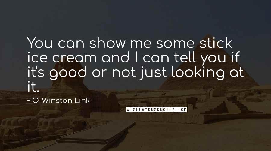 O. Winston Link Quotes: You can show me some stick ice cream and I can tell you if it's good or not just looking at it.