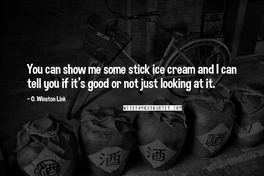 O. Winston Link Quotes: You can show me some stick ice cream and I can tell you if it's good or not just looking at it.