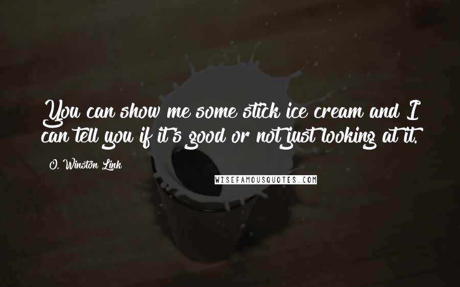 O. Winston Link Quotes: You can show me some stick ice cream and I can tell you if it's good or not just looking at it.