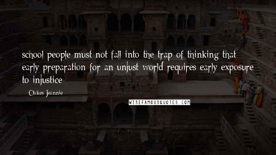 Oakes Jeannie Quotes: school people must not fall into the trap of thinking that early preparation for an unjust world requires early exposure to injustice