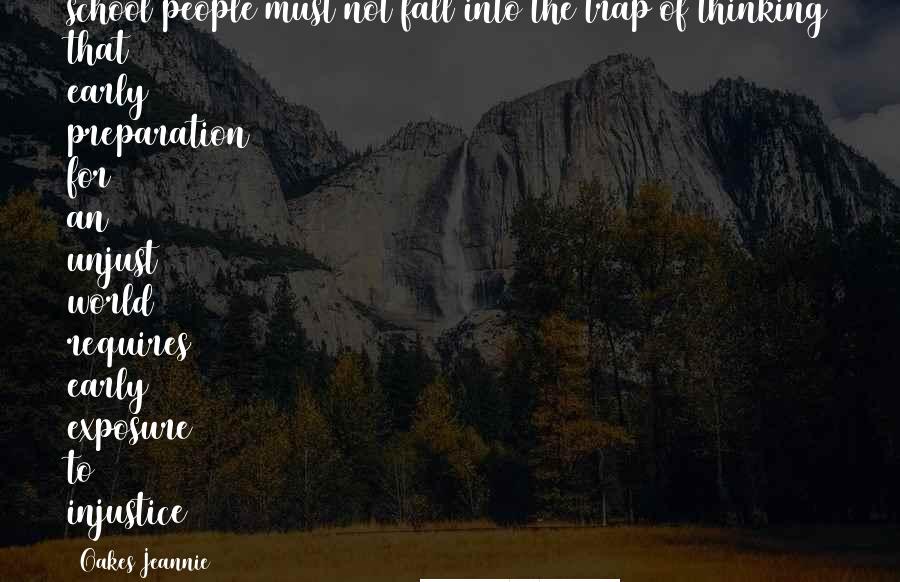 Oakes Jeannie Quotes: school people must not fall into the trap of thinking that early preparation for an unjust world requires early exposure to injustice