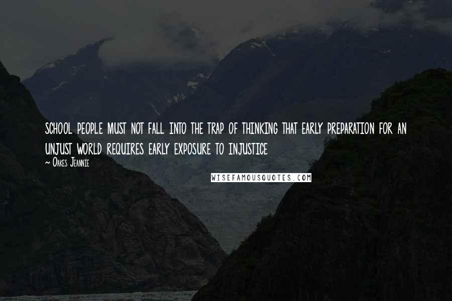 Oakes Jeannie Quotes: school people must not fall into the trap of thinking that early preparation for an unjust world requires early exposure to injustice