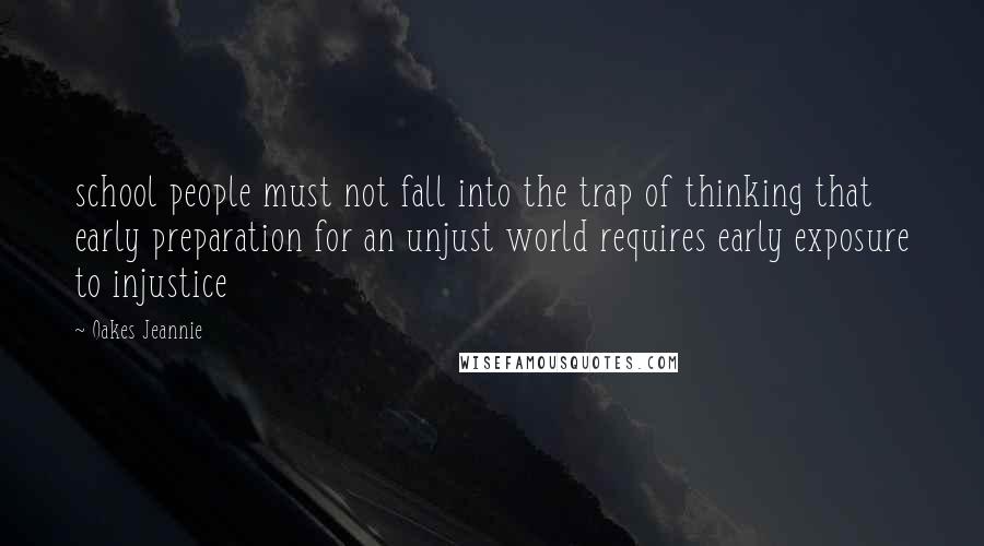 Oakes Jeannie Quotes: school people must not fall into the trap of thinking that early preparation for an unjust world requires early exposure to injustice