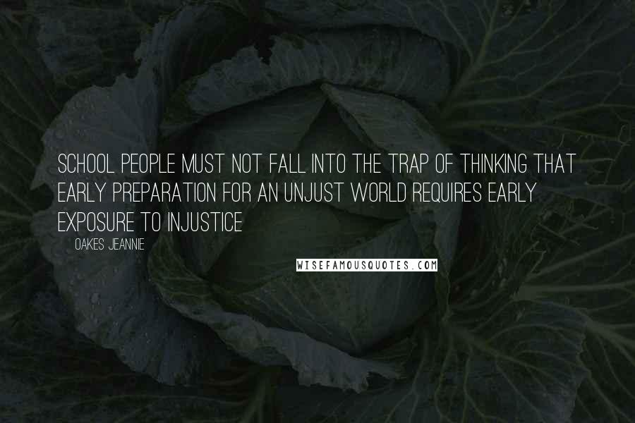 Oakes Jeannie Quotes: school people must not fall into the trap of thinking that early preparation for an unjust world requires early exposure to injustice