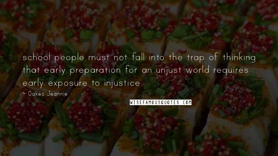 Oakes Jeannie Quotes: school people must not fall into the trap of thinking that early preparation for an unjust world requires early exposure to injustice