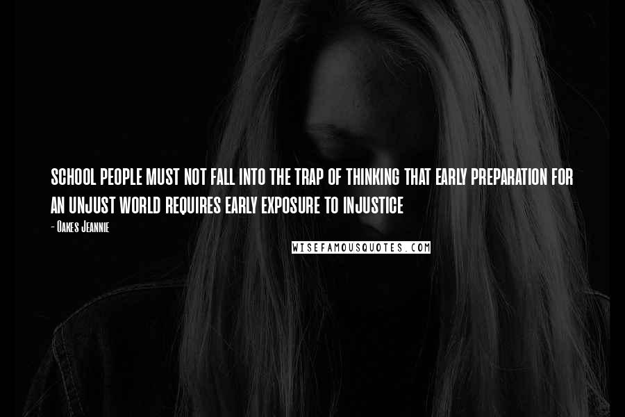 Oakes Jeannie Quotes: school people must not fall into the trap of thinking that early preparation for an unjust world requires early exposure to injustice