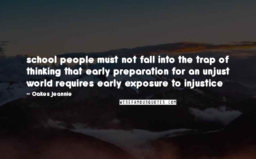 Oakes Jeannie Quotes: school people must not fall into the trap of thinking that early preparation for an unjust world requires early exposure to injustice