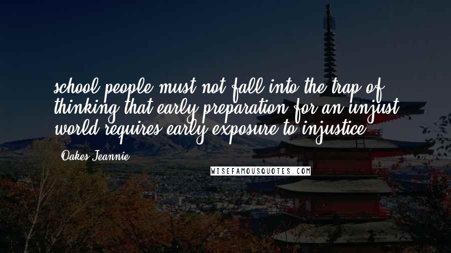 Oakes Jeannie Quotes: school people must not fall into the trap of thinking that early preparation for an unjust world requires early exposure to injustice